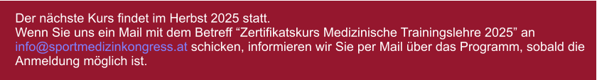 Der nchste Kurs findet im Herbst 2025 statt.  Wenn Sie uns ein Mail mit dem Betreff Zertifikatskurs Medizinische Trainingslehre 2025 an info@sportmedizinkongress.at schicken, informieren wir Sie per Mail ber das Programm, sobald die Anmeldung mglich ist.